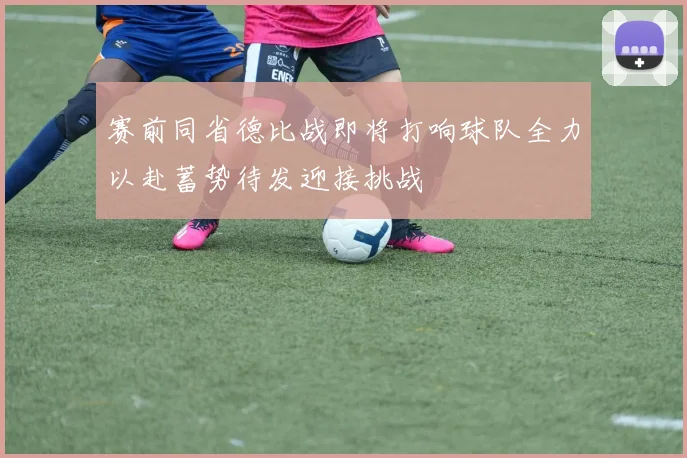 赛前同省德比战即将打响球队全力以赴蓄势待发迎接挑战