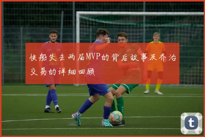 快船失去两届MVP的背后故事及乔治交易的详细回顾