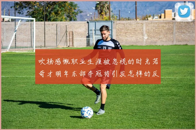 吹杨感慨职业生涯被忽视的时光若奇才明年东部夺冠将引发怎样的反响