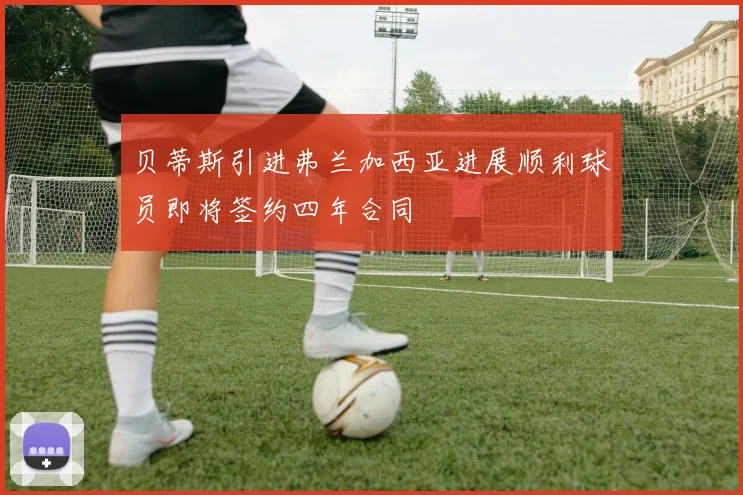 贝蒂斯引进弗兰加西亚进展顺利球员即将签约四年合同