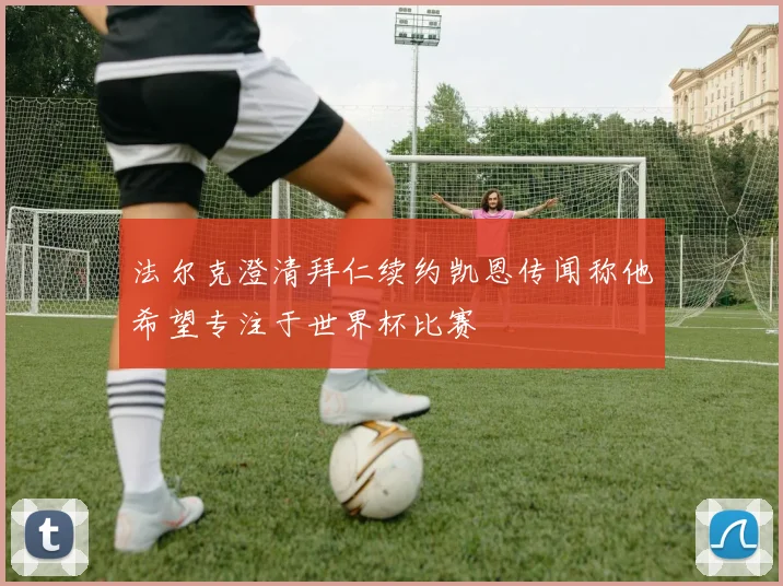 法尔克澄清拜仁续约凯恩传闻称他希望专注于世界杯比赛
