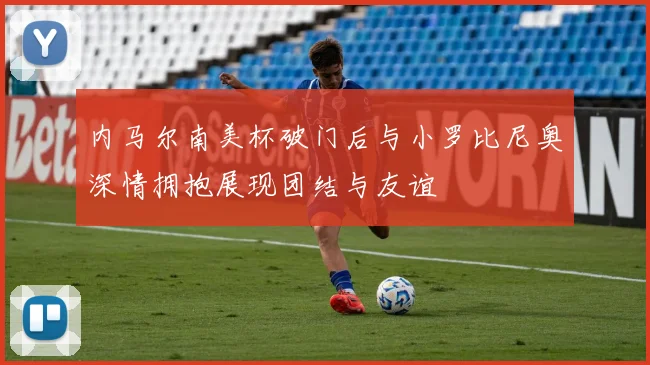 内马尔南美杯破门后与小罗比尼奥深情拥抱展现团结与友谊