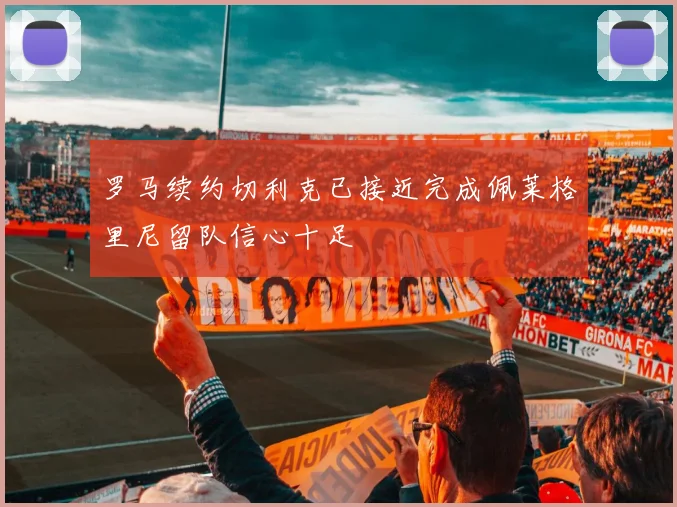 罗马续约切利克已接近完成佩莱格里尼留队信心十足