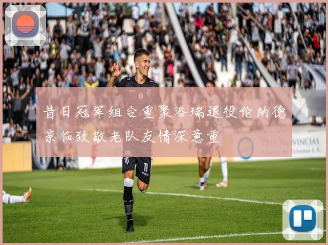 昔日冠军组合重聚洛瑞退役伦纳德亲临致敬老队友情深意重