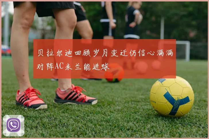 贝拉尔迪回顾岁月变迁仍信心满满对阵AC米兰能进球