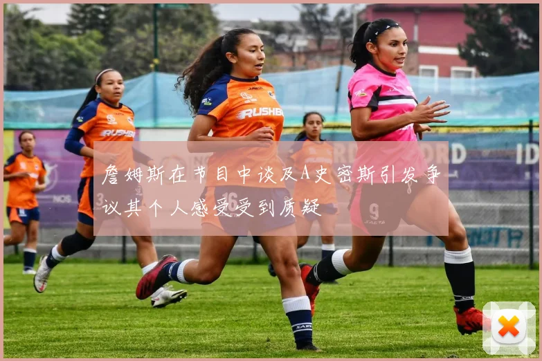 詹姆斯在节目中谈及A史密斯引发争议其个人感受受到质疑