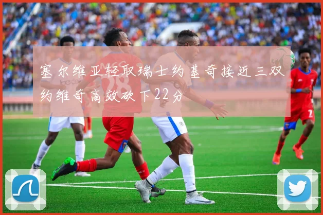 塞尔维亚轻取瑞士约基奇接近三双约维奇高效砍下22分